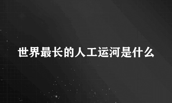 世界最长的人工运河是什么