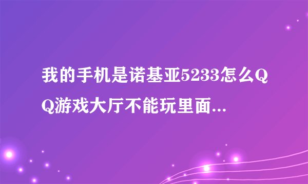 我的手机是诺基亚5233怎么QQ游戏大厅不能玩里面的所有游戏都下载不上