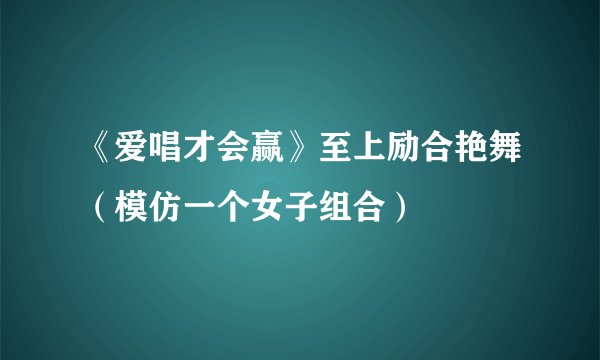 《爱唱才会赢》至上励合艳舞（模仿一个女子组合）