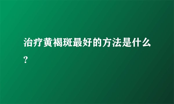 治疗黄褐斑最好的方法是什么?