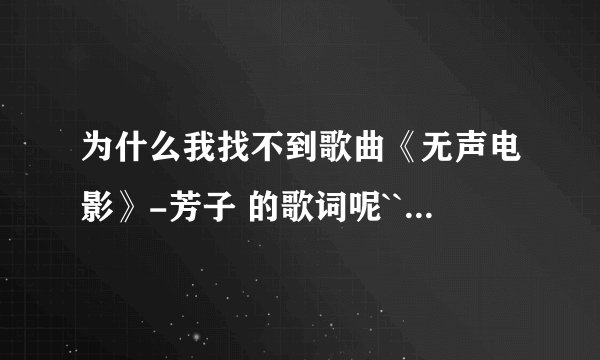 为什么我找不到歌曲《无声电影》-芳子 的歌词呢``？ 都是王杰的，谁能告诉我歌词在哪找吗~？谢谢！！