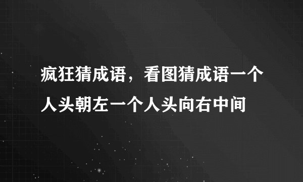 疯狂猜成语，看图猜成语一个人头朝左一个人头向右中间