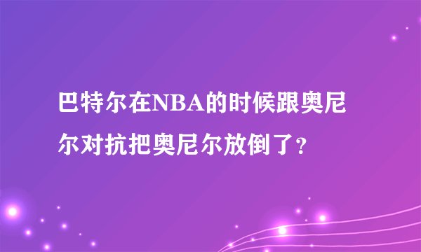 巴特尔在NBA的时候跟奥尼尔对抗把奥尼尔放倒了？