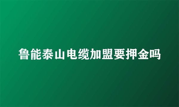 鲁能泰山电缆加盟要押金吗
