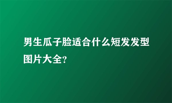 男生瓜子脸适合什么短发发型图片大全？