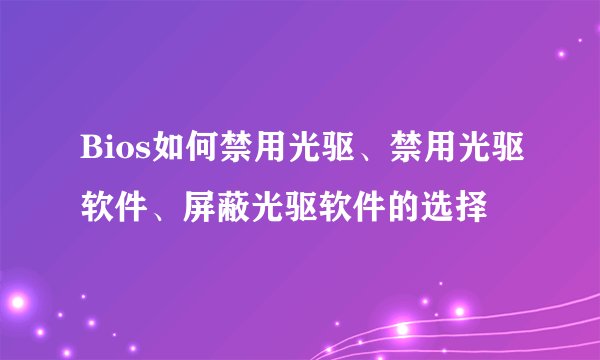 Bios如何禁用光驱、禁用光驱软件、屏蔽光驱软件的选择