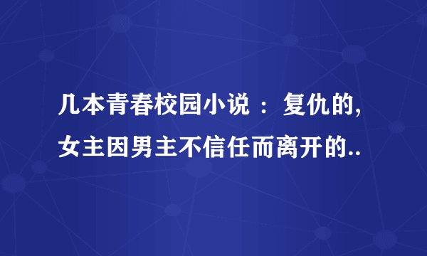 几本青春校园小说 ：复仇的,女主因男主不信任而离开的..