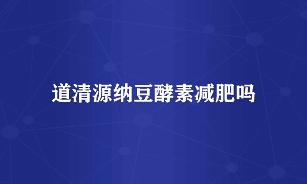 道清源纳豆酵素减肥吗