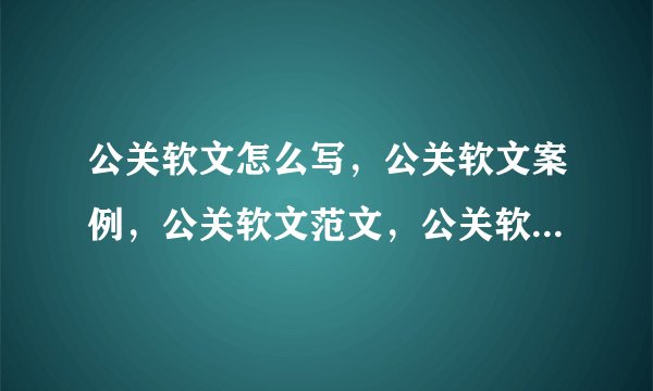 公关软文怎么写，公关软文案例，公关软文范文，公关软文如何发布等等，我想学习一下，知道的告诉一下