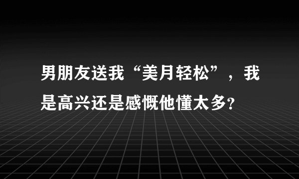 男朋友送我“美月轻松”，我是高兴还是感慨他懂太多？