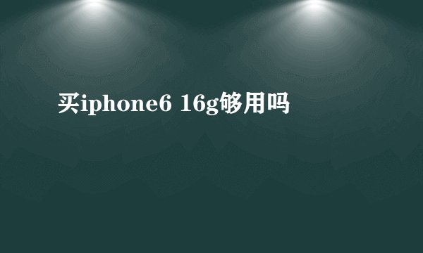 买iphone6 16g够用吗