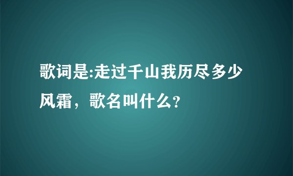 歌词是:走过千山我历尽多少风霜，歌名叫什么？