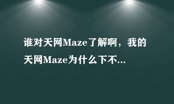 谁对天网Maze了解啊，我的天网Maze为什么下不了东西啊，老是没有任何速度，这是怎么回事啊？