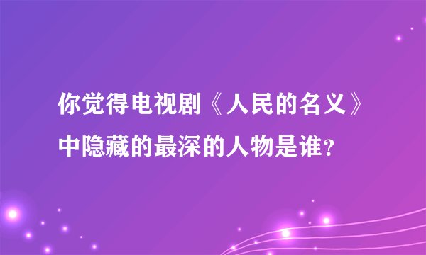 你觉得电视剧《人民的名义》中隐藏的最深的人物是谁？