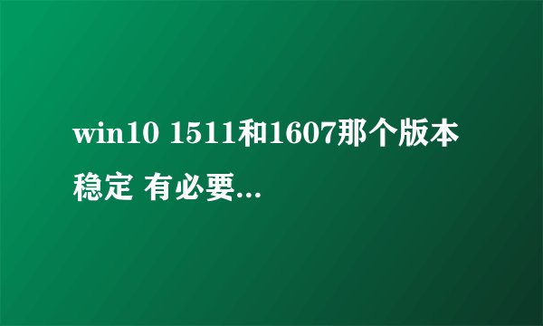 win10 1511和1607那个版本稳定 有必要更新1607版本吗