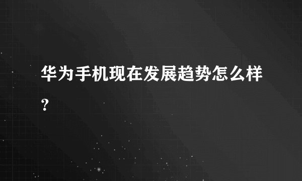 华为手机现在发展趋势怎么样？