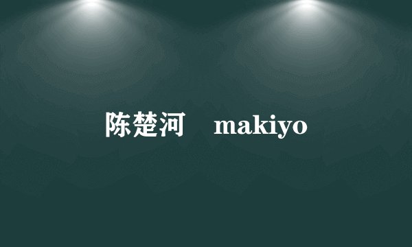 陈楚河 makiyo