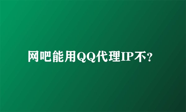 网吧能用QQ代理IP不？