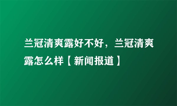 兰冠清爽露好不好，兰冠清爽露怎么样【新闻报道】