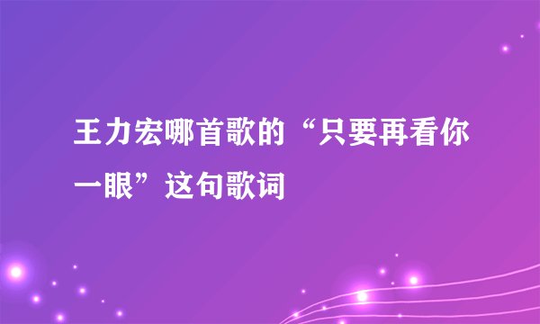 王力宏哪首歌的“只要再看你一眼”这句歌词