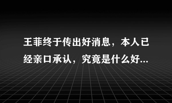 王菲终于传出好消息，本人已经亲口承认，究竟是什么好消息呢？