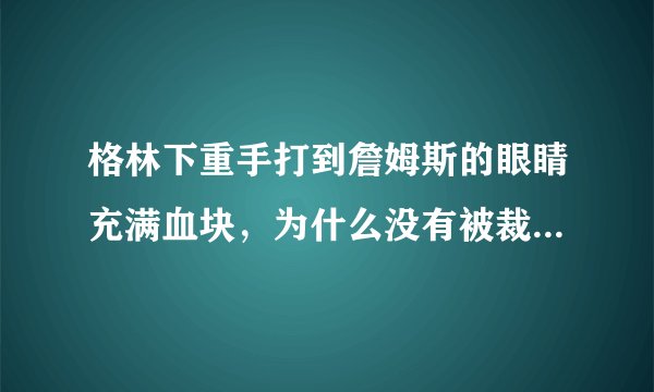 格林下重手打到詹姆斯的眼睛充满血块，为什么没有被裁判罚下赛场？