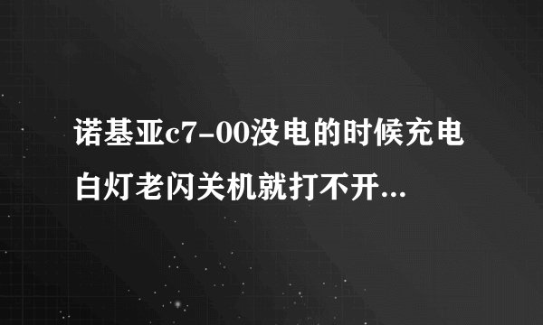 诺基亚c7-00没电的时候充电白灯老闪关机就打不开了为什么?在冲灯也不亮了为什么？哪个专家给看看