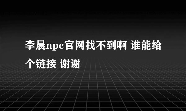 李晨npc官网找不到啊 谁能给个链接 谢谢