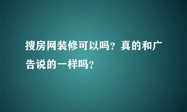 搜房网装修可以吗？真的和广告说的一样吗？