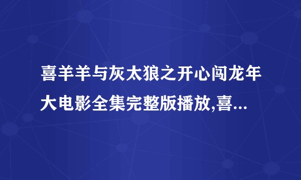喜羊羊与灰太狼之开心闯龙年大电影全集完整版播放,喜羊羊与灰太狼之开心闯龙年大电影4全集下载
