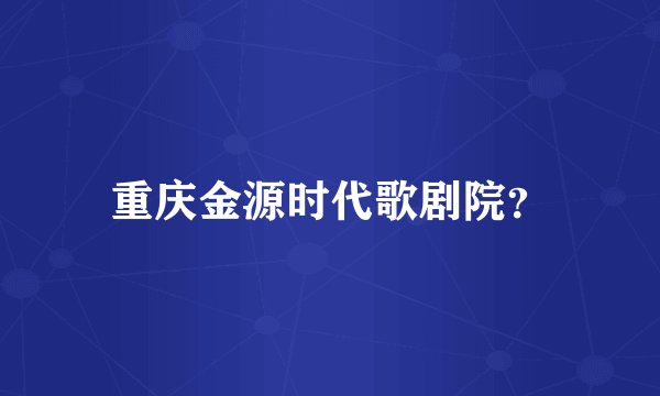 重庆金源时代歌剧院？