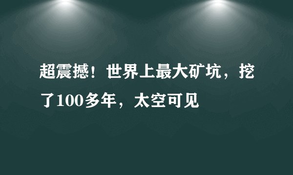 超震撼！世界上最大矿坑，挖了100多年，太空可见