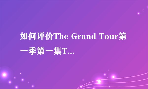 如何评价The Grand Tour第一季第一集The Holy Trinity
