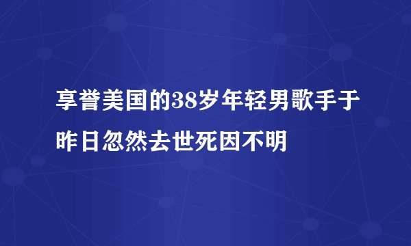 享誉美国的38岁年轻男歌手于昨日忽然去世死因不明