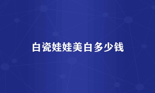 白瓷娃娃美白多少钱