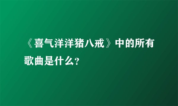《喜气洋洋猪八戒》中的所有歌曲是什么？