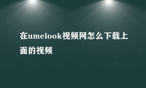 在umelook视频网怎么下载上面的视频