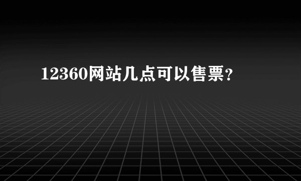 12360网站几点可以售票？