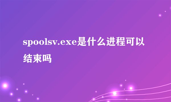 spoolsv.exe是什么进程可以结束吗
