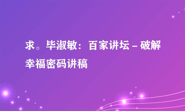 求。毕淑敏：百家讲坛－破解幸福密码讲稿