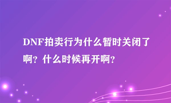 DNF拍卖行为什么暂时关闭了啊？什么时候再开啊？