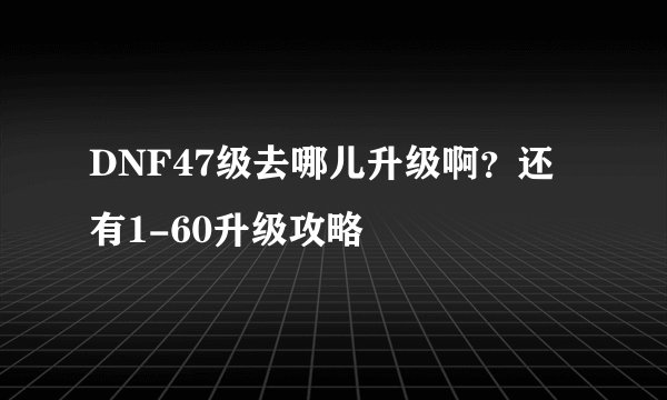 DNF47级去哪儿升级啊？还有1-60升级攻略