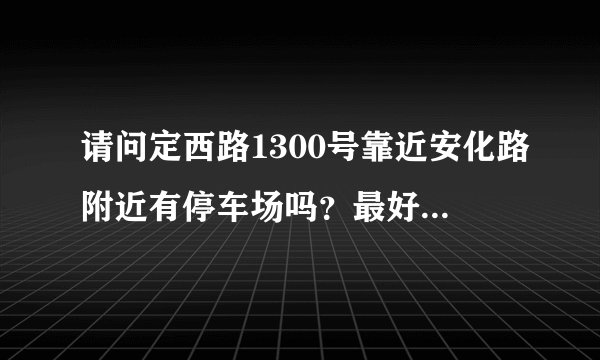 请问定西路1300号靠近安化路附近有停车场吗？最好是免费的。