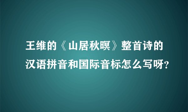 王维的《山居秋暝》整首诗的汉语拼音和国际音标怎么写呀？