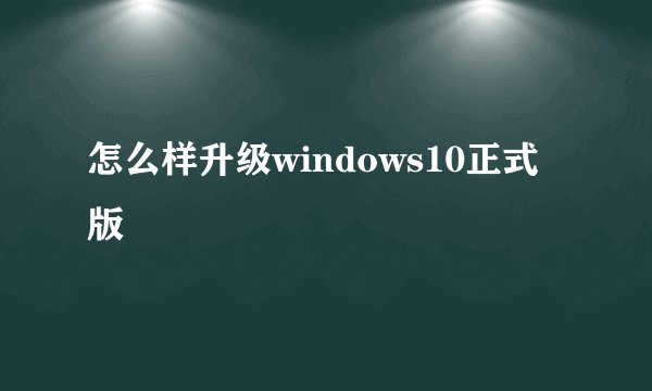 怎么样升级windows10正式版