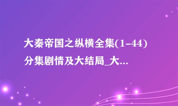 大秦帝国之纵横全集(1-44)分集剧情及大结局_大秦帝国之纵横全集观看