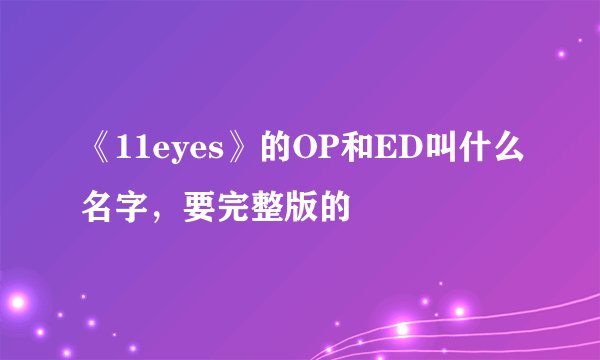《11eyes》的OP和ED叫什么名字，要完整版的