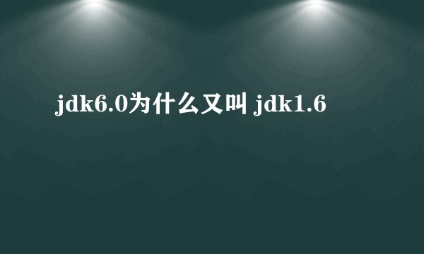 jdk6.0为什么又叫 jdk1.6