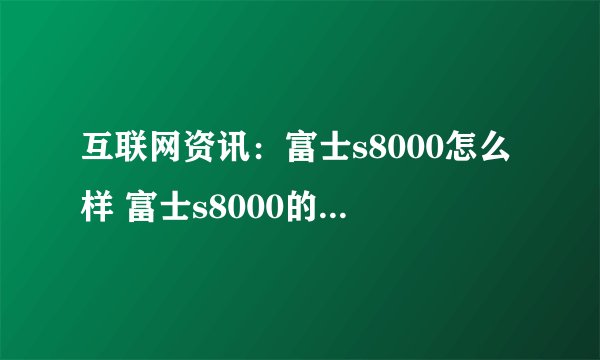 互联网资讯：富士s8000怎么样 富士s8000的最新评测【图文】