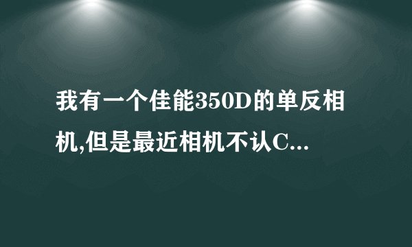 我有一个佳能350D的单反相机,但是最近相机不认CF卡了!但CF放在电脑上可以读出来,请问这是怎么回事?